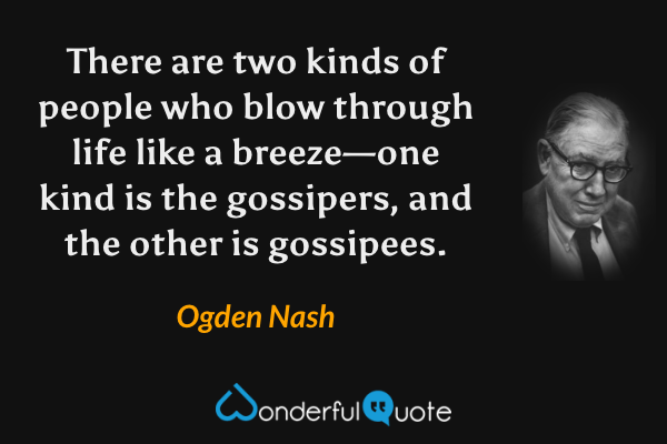 There are two kinds of people who blow through life like a breeze—one kind is the gossipers, and the other is gossipees. - Ogden Nash quote.