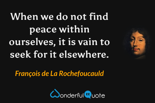 When we do not find peace within ourselves, it is vain to seek for it elsewhere. - François de La Rochefoucauld quote.