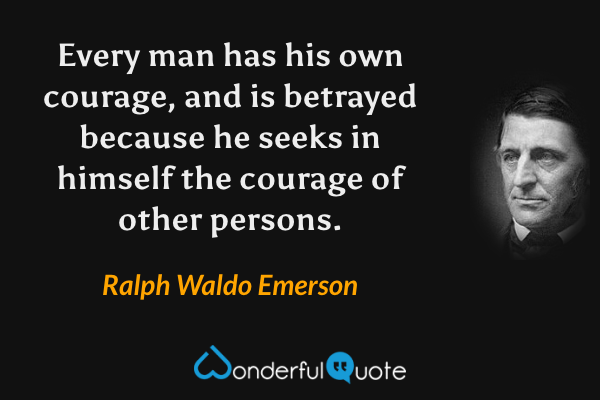 Every man has his own courage, and is betrayed because he seeks in himself the courage of other persons. - Ralph Waldo Emerson quote.