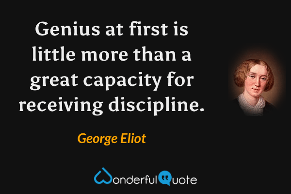 Genius at first is little more than a great capacity for receiving discipline. - George Eliot quote.