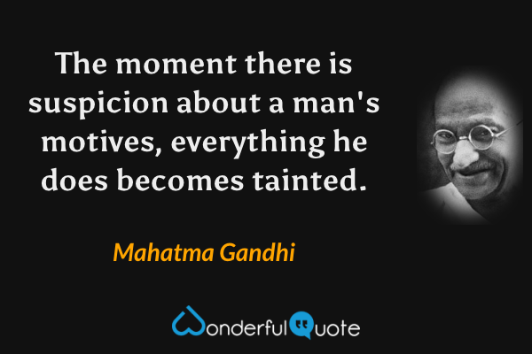 The moment there is suspicion about a man's motives, everything he does becomes tainted. - Mahatma Gandhi quote.