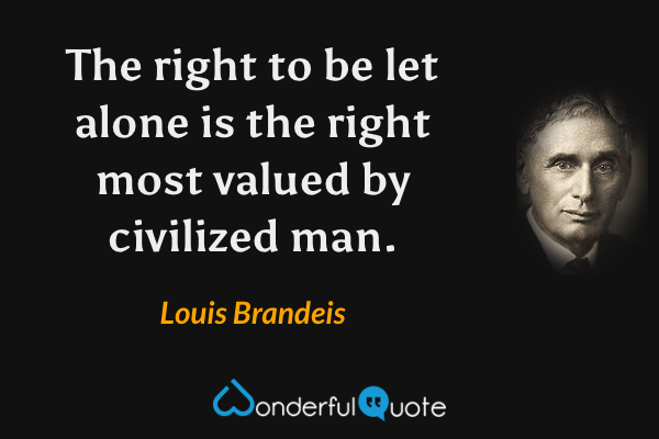 The right to be let alone is the right most valued by civilized man. - Louis Brandeis quote.