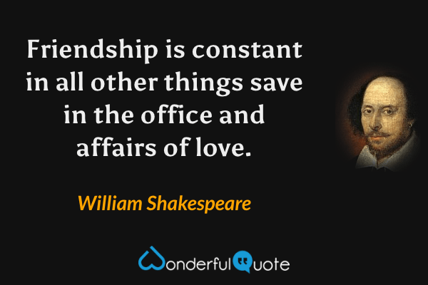 Friendship is constant in all other things save in the office and affairs of love. - William Shakespeare quote.