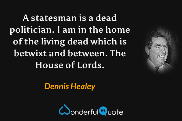 A statesman is a dead politician. I am in the home of the living dead which is betwixt and between. The House of Lords. - Dennis Healey quote.