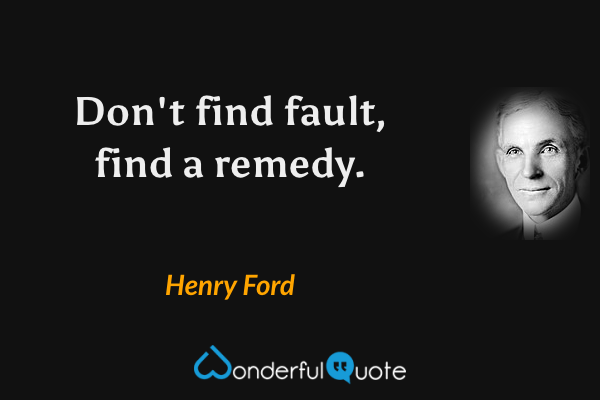 Don't find fault, find a remedy. - Henry Ford quote.