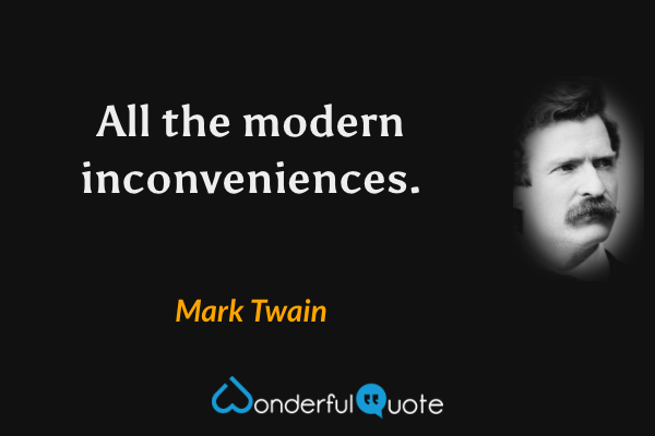 All the modern inconveniences. - Mark Twain quote.