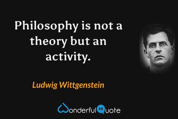 Philosophy is not a theory but an activity. - Ludwig Wittgenstein quote.
