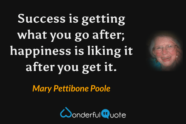 Success is getting what you go after; happiness is liking it after you get it. - Mary Pettibone Poole quote.