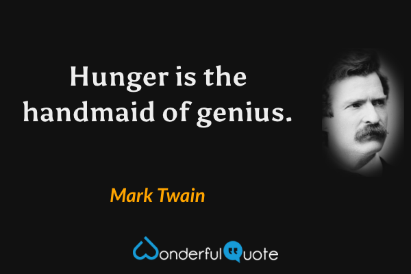 Hunger is the handmaid of genius. - Mark Twain quote.