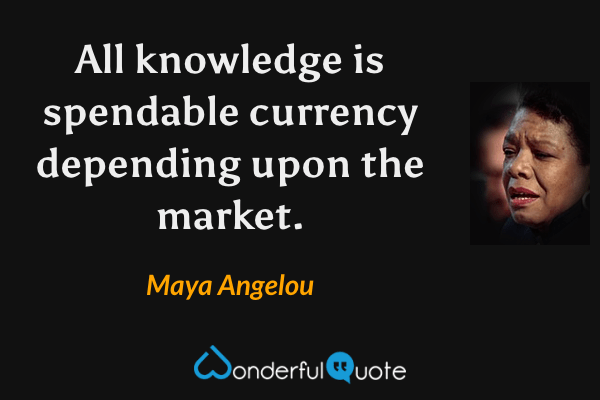 All knowledge is spendable currency depending upon the market. - Maya Angelou quote.