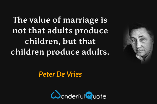 The value of marriage is not that adults produce children, but that children produce adults. - Peter De Vries quote.