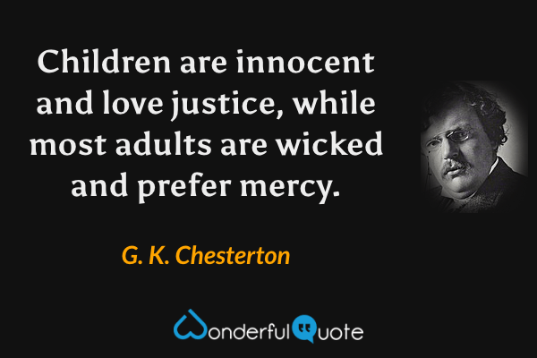 Children are innocent and love justice, while most adults are wicked and prefer mercy. - G. K. Chesterton quote.