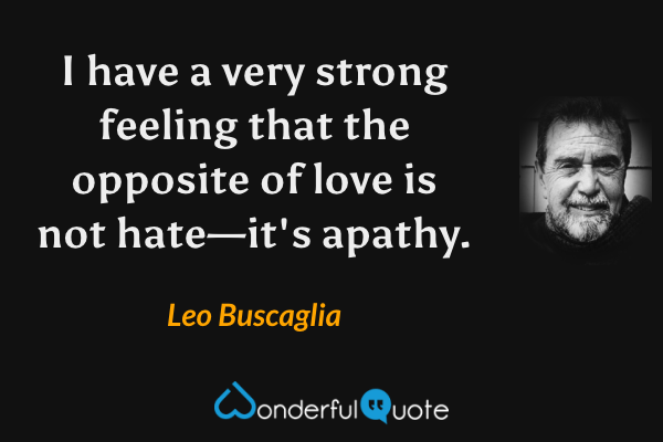I have a very strong feeling that the opposite of love is not hate—it's apathy. - Leo Buscaglia quote.