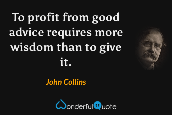 To profit from good advice requires more wisdom than to give it. - John Collins quote.