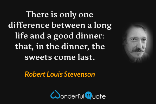 There is only one difference between a long life and a good dinner: that, in the dinner, the sweets come last. - Robert Louis Stevenson quote.