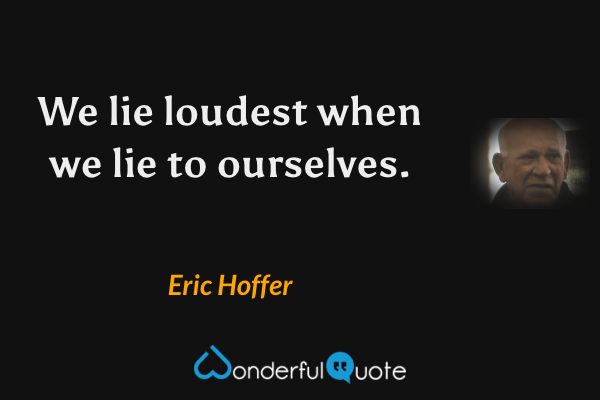We lie loudest when we lie to ourselves. - Eric Hoffer quote.
