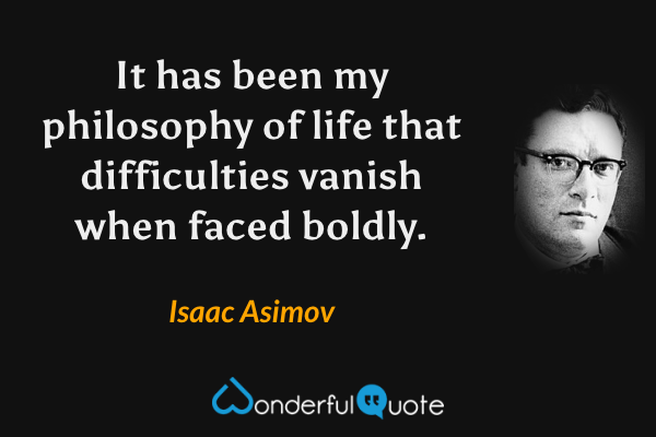 It has been my philosophy of life that difficulties vanish when faced boldly. - Isaac Asimov quote.
