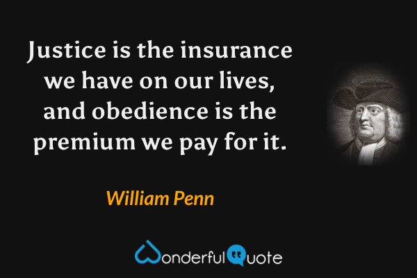 Justice is the insurance we have on our lives, and obedience is the premium we pay for it. - William Penn quote.
