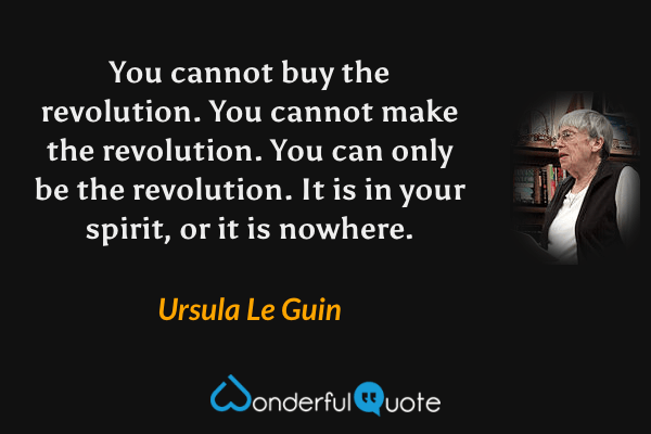You cannot buy the revolution. You cannot make the revolution. You can only be the revolution. It is in your spirit, or it is nowhere. - Ursula Le Guin quote.