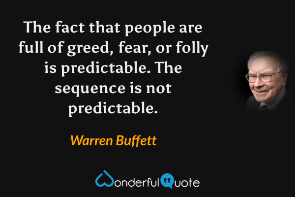 The fact that people are full of greed, fear, or folly is predictable. The sequence is not predictable. - Warren Buffett quote.