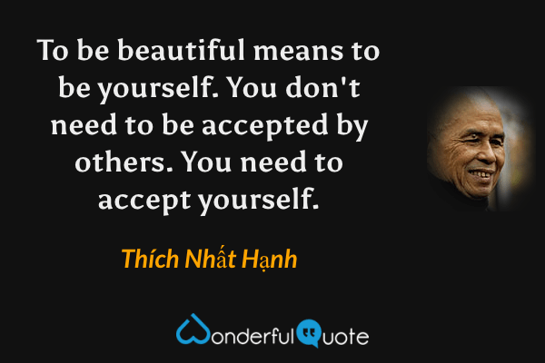 To be beautiful means to be yourself. You don't need to be accepted by others. You need to accept yourself. - Thích Nhất Hạnh quote.