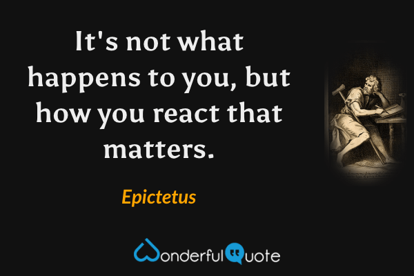 It's not what happens to you, but how you react that matters. - Epictetus quote.