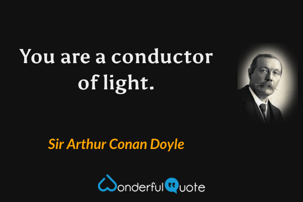 You are a conductor of light. - Sir Arthur Conan Doyle quote.