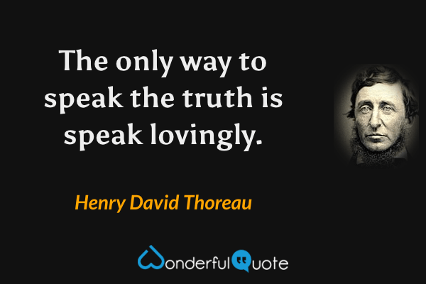 The only way to speak the truth is speak lovingly. - Henry David Thoreau quote.
