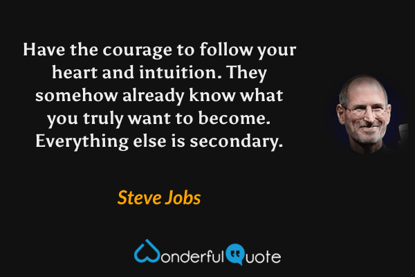 Have the courage to follow your heart and intuition. They somehow already know what you truly want to become. Everything else is secondary. - Steve Jobs quote.