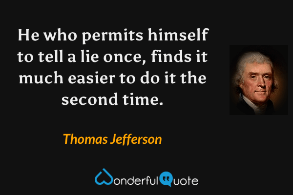 He who permits himself to tell a lie once, finds it much easier to do it the second time. - Thomas Jefferson quote.