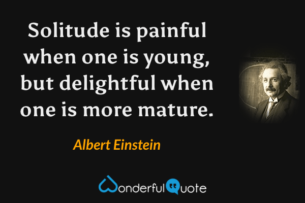 Solitude is painful when one is young, but delightful when one is more mature. - Albert Einstein quote.