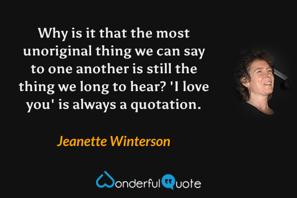 Why is it that the most unoriginal thing we can say to one another is still the thing we long to hear? 'I love you' is always a quotation. - Jeanette Winterson quote.