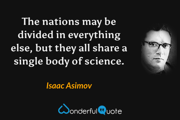 The nations may be divided in everything else, but they all share a single body of science. - Isaac Asimov quote.