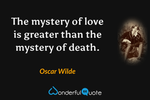 The mystery of love is greater than the mystery of death. - Oscar Wilde quote.