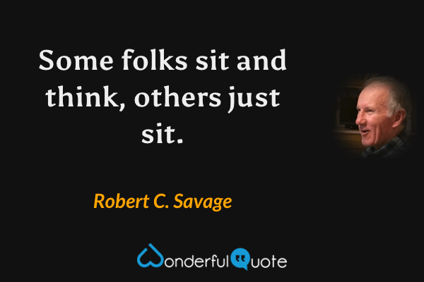 Some folks sit and think, others just sit. - Robert C. Savage quote.