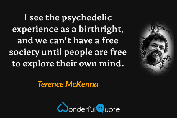 I see the psychedelic experience as a birthright, and we can't have a free society until people are free to explore their own mind. - Terence McKenna quote.