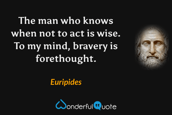 The man who knows when not to act is wise. To my mind, bravery is forethought. - Euripides quote.