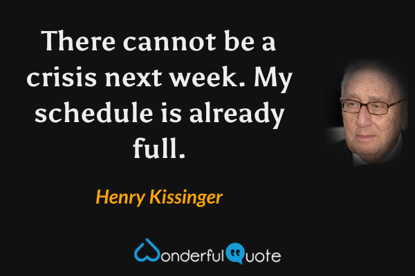 There cannot be a crisis next week. My schedule is already full. - Henry Kissinger quote.