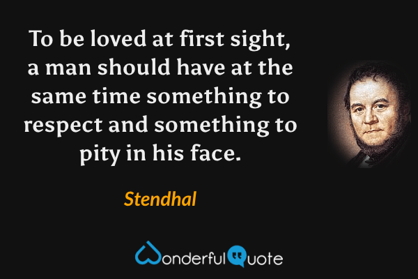 To be loved at first sight, a man should have at the same time something to respect and something to pity in his face. - Stendhal quote.