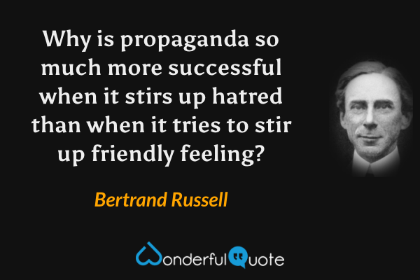 Why is propaganda so much more successful when it stirs up hatred than when it tries to stir up friendly feeling? - Bertrand Russell quote.