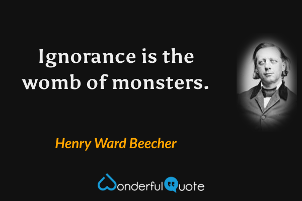 Ignorance is the womb of monsters. - Henry Ward Beecher quote.