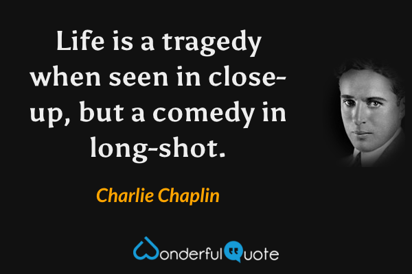 Life is a tragedy when seen in close-up, but a comedy in long-shot. - Charlie Chaplin quote.