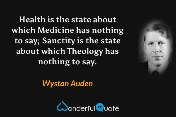 Health is the state about which Medicine has nothing to say; Sanctity is the state about which Theology has nothing to say. - Wystan Auden quote.