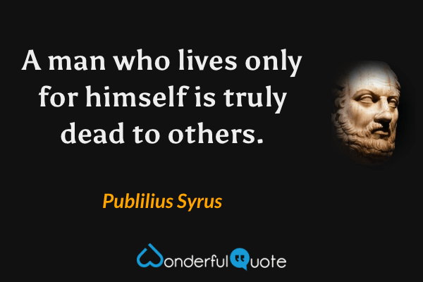 A man who lives only for himself is truly dead to others. - Publilius Syrus quote.