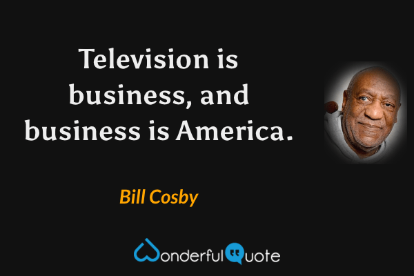 Television is business, and business is America. - Bill Cosby quote.