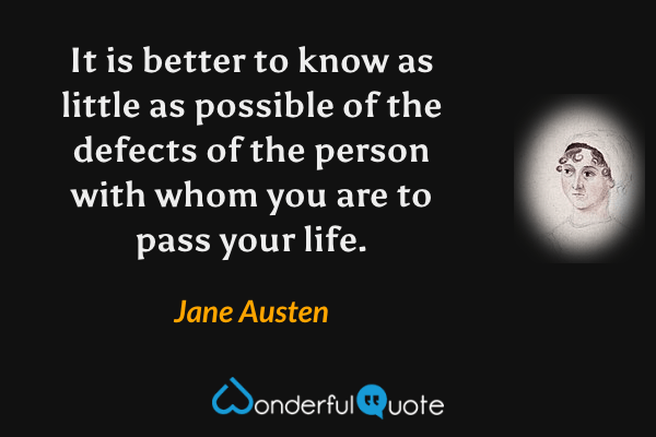 It is better to know as little as possible of the defects of the person with whom you are to pass your life. - Jane Austen quote.