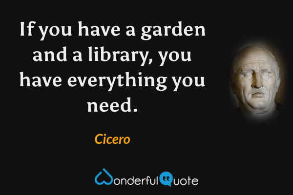 If you have a garden and a library, you have everything you need. - Cicero quote.