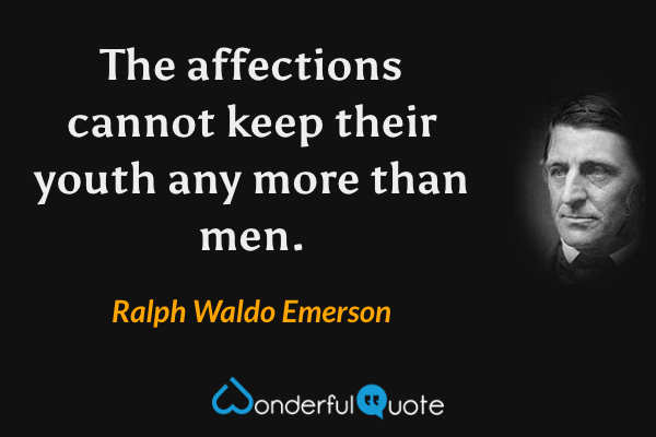 The affections cannot keep their youth any more than men. - Ralph Waldo Emerson quote.