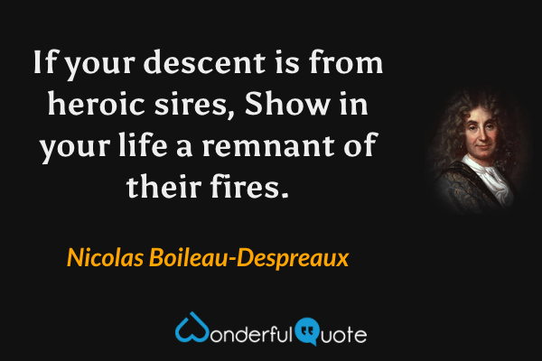 If your descent is from heroic sires,
Show in your life a remnant of their fires. - Nicolas Boileau-Despreaux quote.