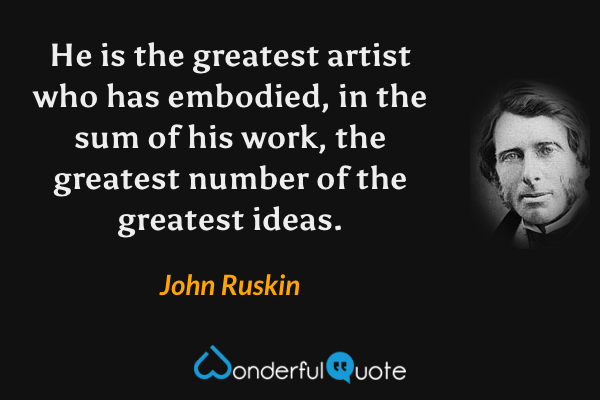 He is the greatest artist who has embodied, in the sum of his work, the greatest number of the greatest ideas. - John Ruskin quote.